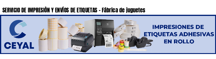 SERVICIO DE IMPRESIÒN Y ENVÍOS DE ETIQUETAS - Fábrica de juguetes