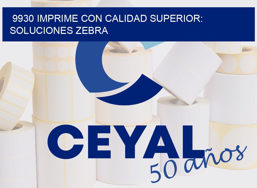 9930 IMPRIME CON CALIDAD SUPERIOR: SOLUCIONES ZEBRA